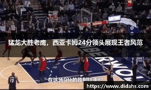猛龙大胜老鹰，西亚卡姆24分领头展现王者风范