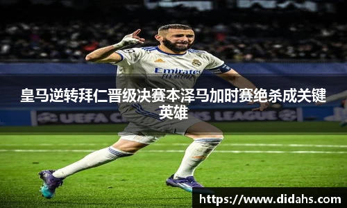 皇马逆转拜仁晋级决赛本泽马加时赛绝杀成关键英雄