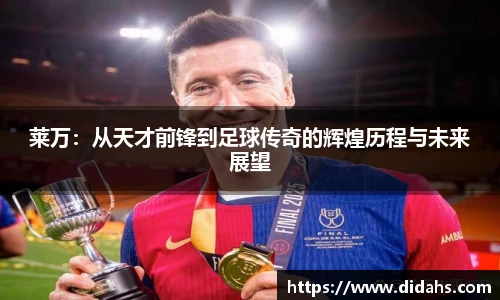 莱万：从天才前锋到足球传奇的辉煌历程与未来展望