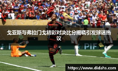 戈亚斯与弗拉门戈精彩对决比分揭晓引发球迷热议