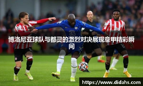 博洛尼亚球队与都灵的激烈对决展现意甲精彩瞬间